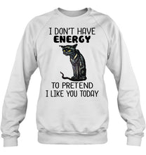 Load image into Gallery viewer, Cat Don't Have Energy To Pretend I Like You Today T-Shirt Sweatshirt