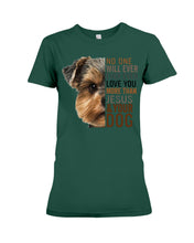Load image into Gallery viewer, No One Will Ever Ever Ever Love You More Than Dog Gift For Dog Lovers T-Shirt Ladies Tee