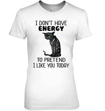 Load image into Gallery viewer, Cat Don&#39;t Have Energy To Pretend I Like You Today T-Shirt Ladies Tee