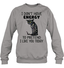 Load image into Gallery viewer, Cat Don't Have Energy To Pretend I Like You Today T-Shirt Sweatshirt