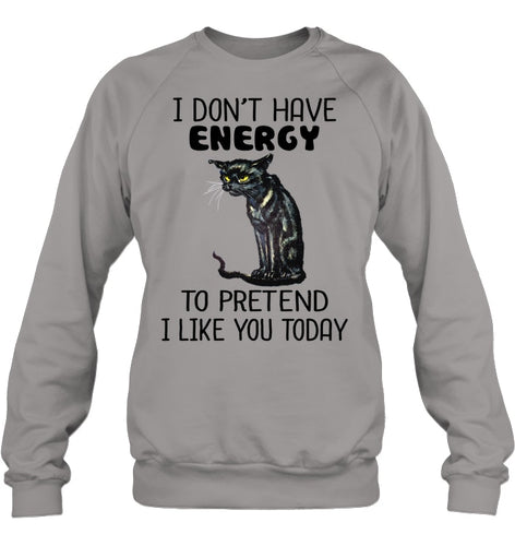 Cat Don't Have Energy To Pretend I Like You Today T-Shirt Sweatshirt